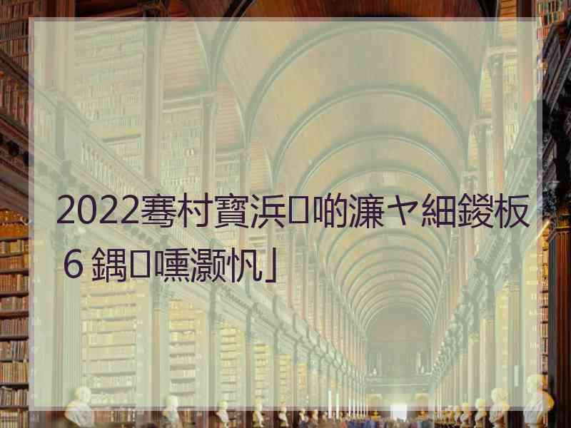 2022骞村寳浜啲濂ヤ細鍐板６鍝嚑灏忛」