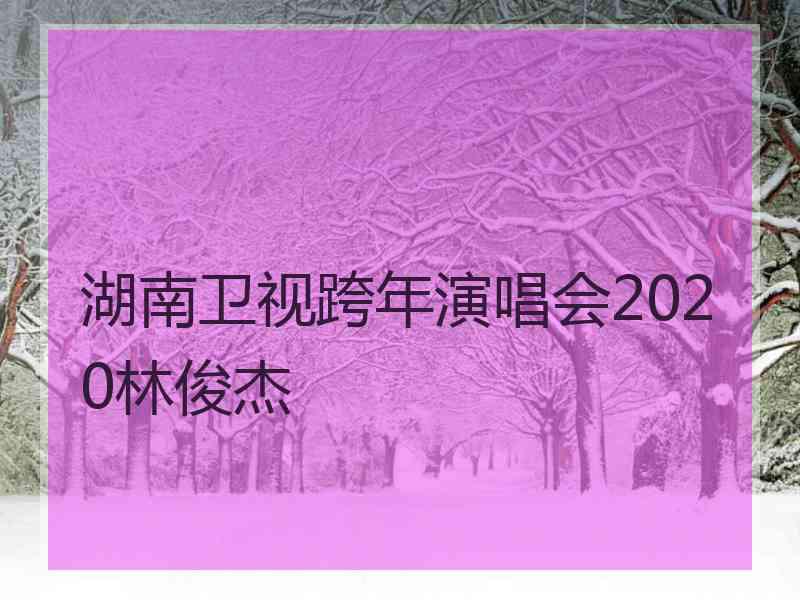 湖南卫视跨年演唱会2020林俊杰