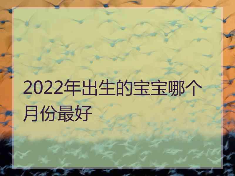 2022年出生的宝宝哪个月份最好