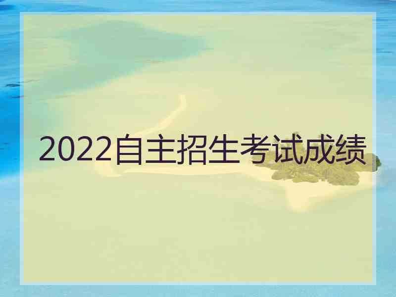 2022自主招生考试成绩