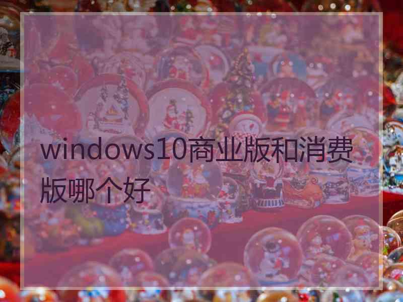 windows10商业版和消费版哪个好