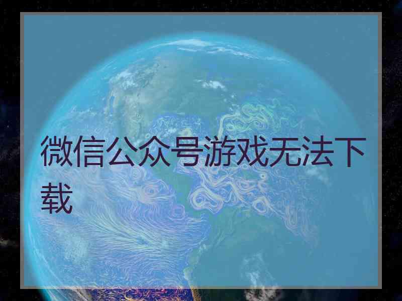 微信公众号游戏无法下载