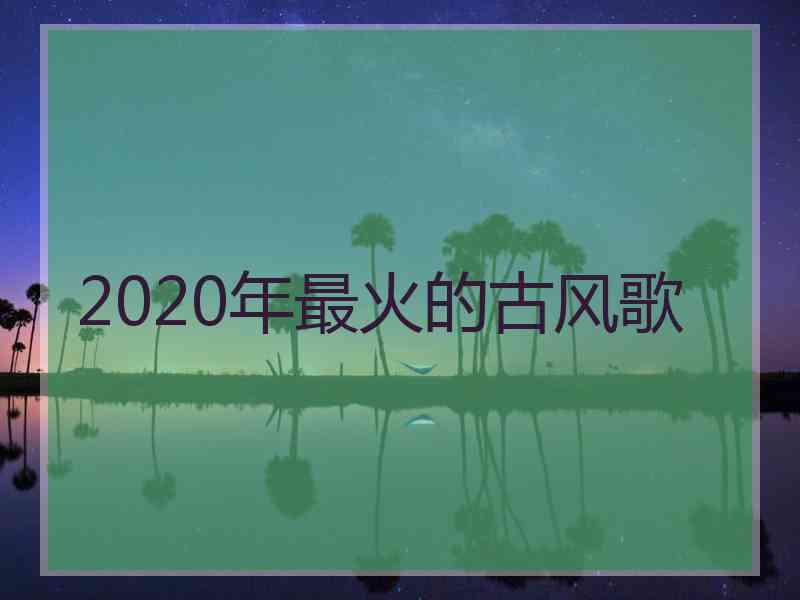 2020年最火的古风歌