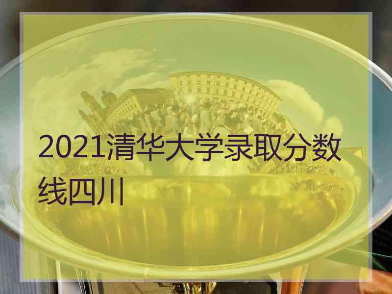 2021清华大学录取分数线四川