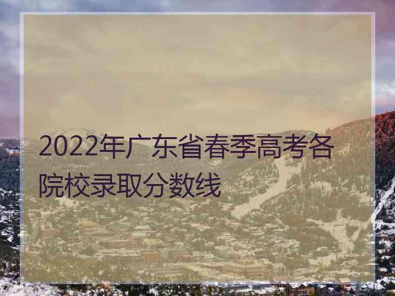 2022年广东省春季高考各院校录取分数线