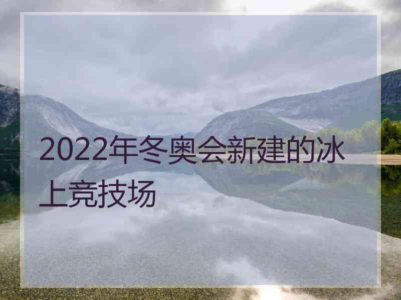 2022年冬奥会新建的冰上竞技场