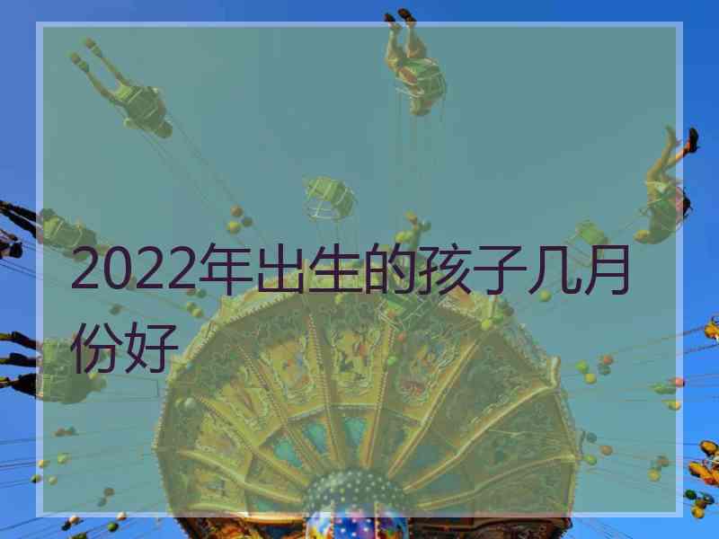 2022年出生的孩子几月份好