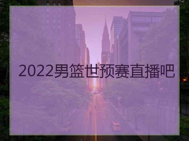 2022男篮世预赛直播吧