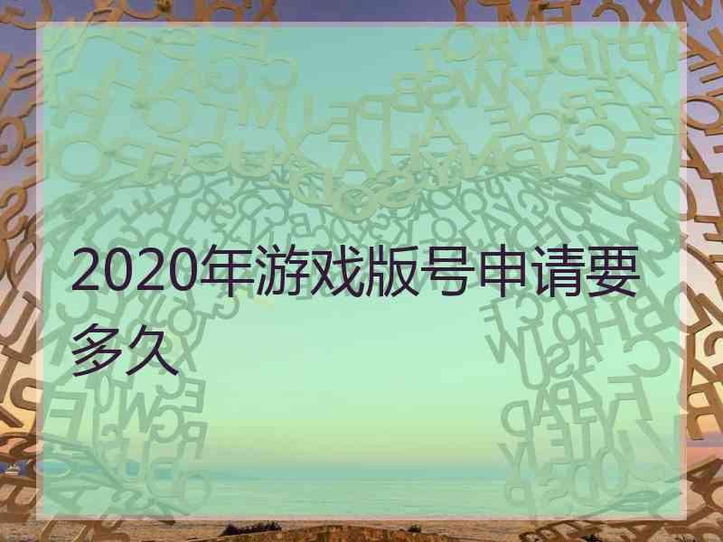 2020年游戏版号申请要多久