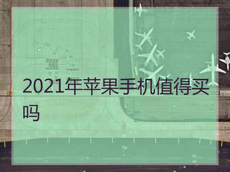 2021年苹果手机值得买吗