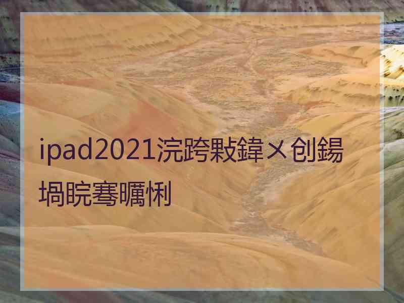 ipad2021浣跨敤鍏ㄨ创鍚堝睆骞曞悧