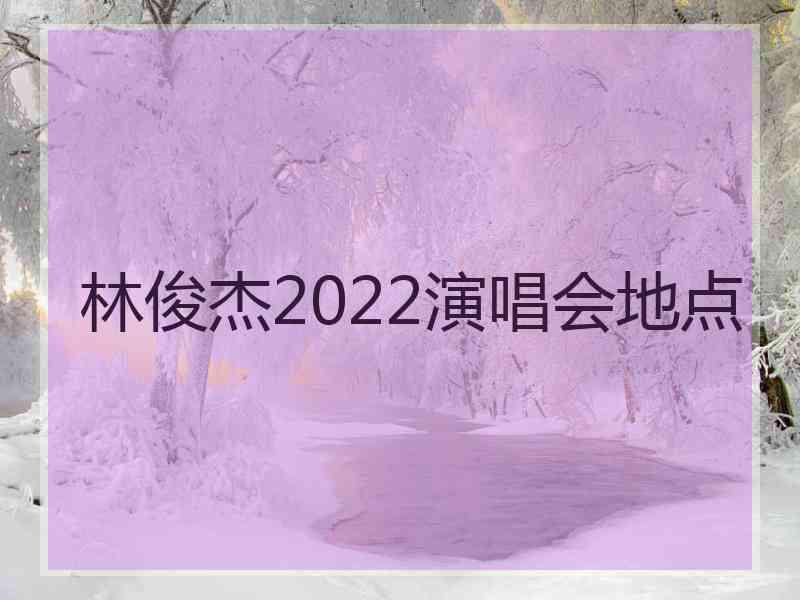 林俊杰2022演唱会地点