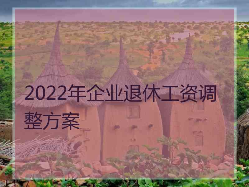 2022年企业退休工资调整方案