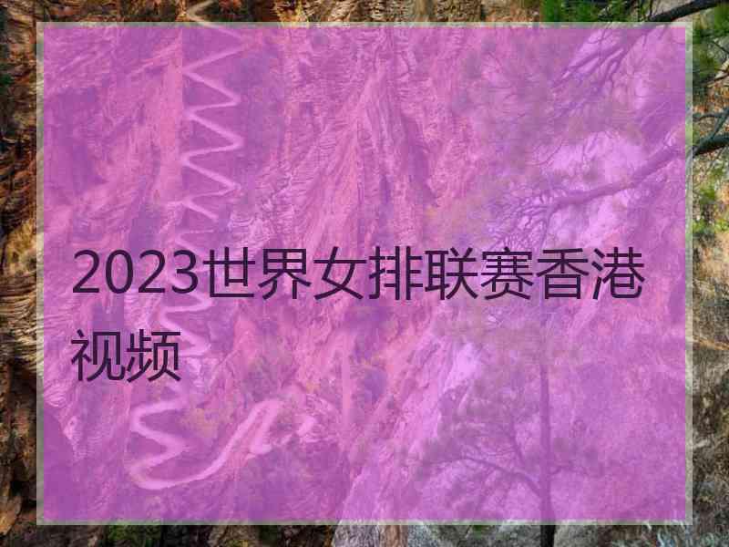 2023世界女排联赛香港视频