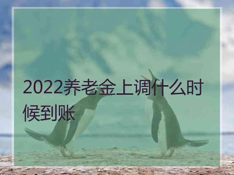 2022养老金上调什么时候到账