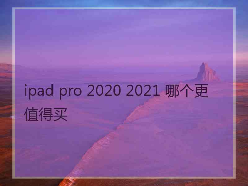 ipad pro 2020 2021 哪个更值得买