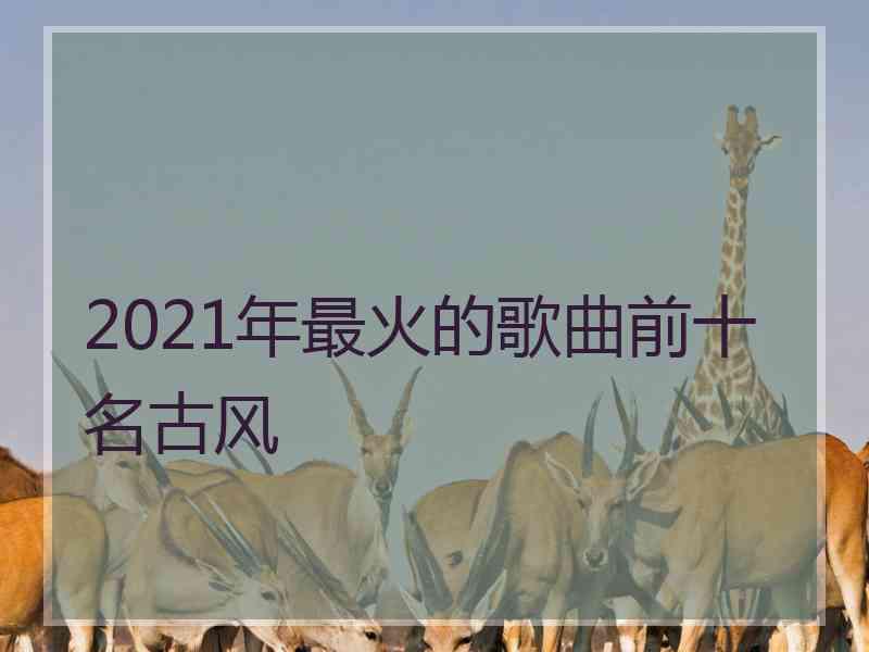 2021年最火的歌曲前十名古风