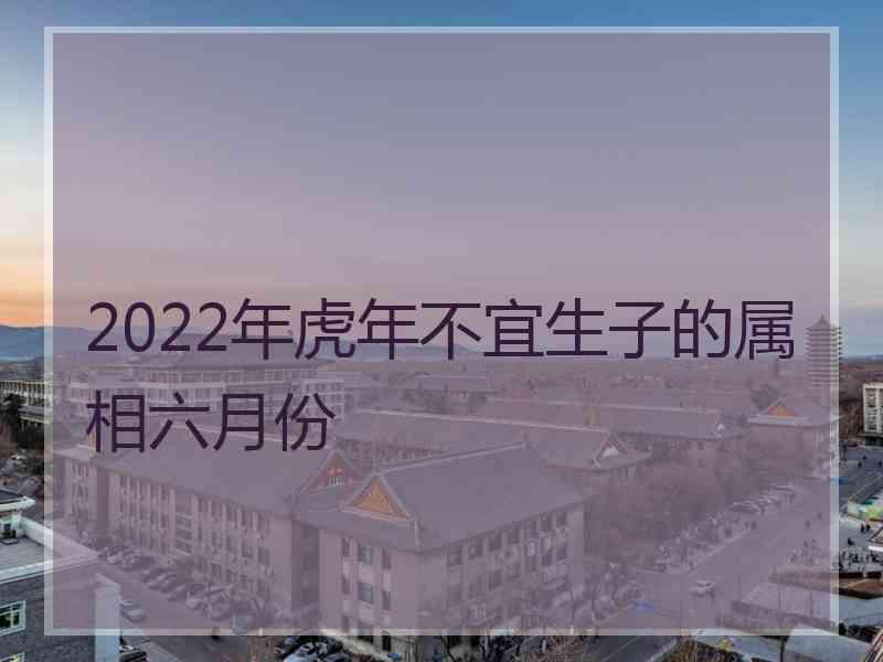 2022年虎年不宜生子的属相六月份