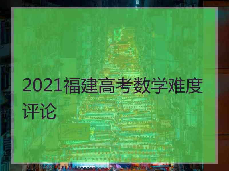 2021福建高考数学难度评论