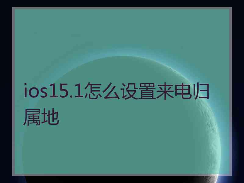 ios15.1怎么设置来电归属地