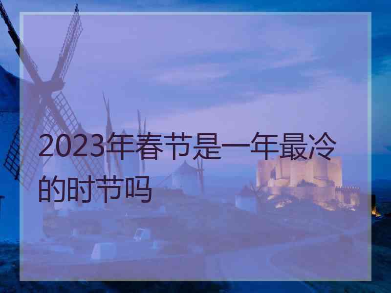 2023年春节是一年最冷的时节吗