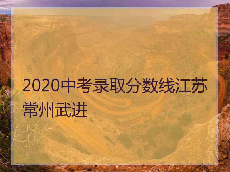 2020中考录取分数线江苏常州武进