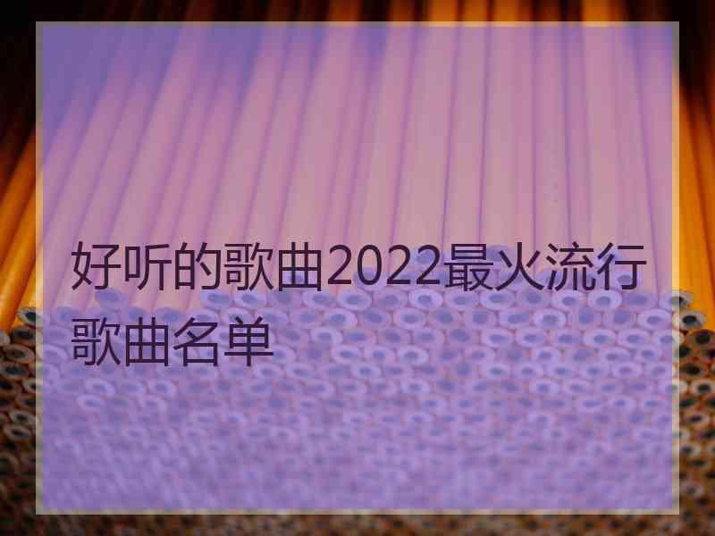 好听的歌曲2022最火流行歌曲名单