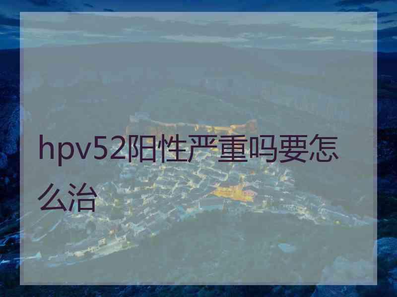 hpv52阳性严重吗要怎么治