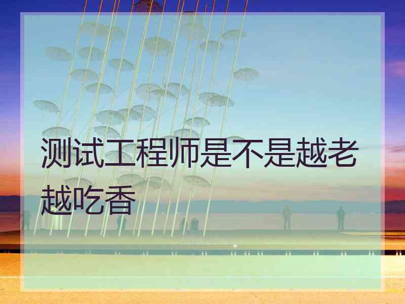 测试工程师是不是越老越吃香