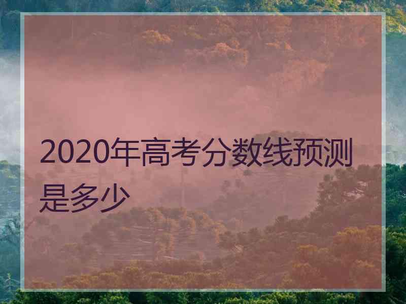 2020年高考分数线预测是多少