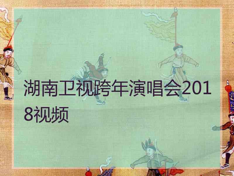 湖南卫视跨年演唱会2018视频