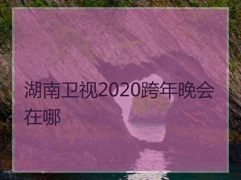 湖南卫视2020跨年晚会在哪