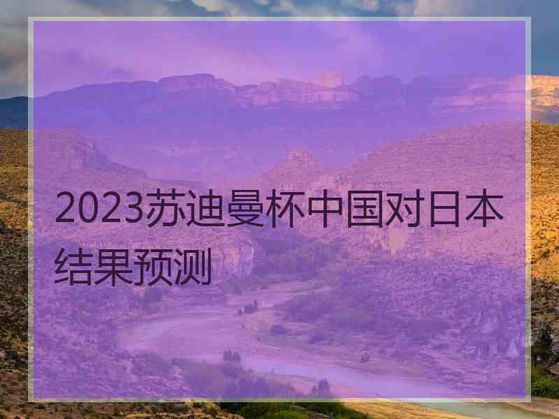 2023苏迪曼杯中国对日本结果预测