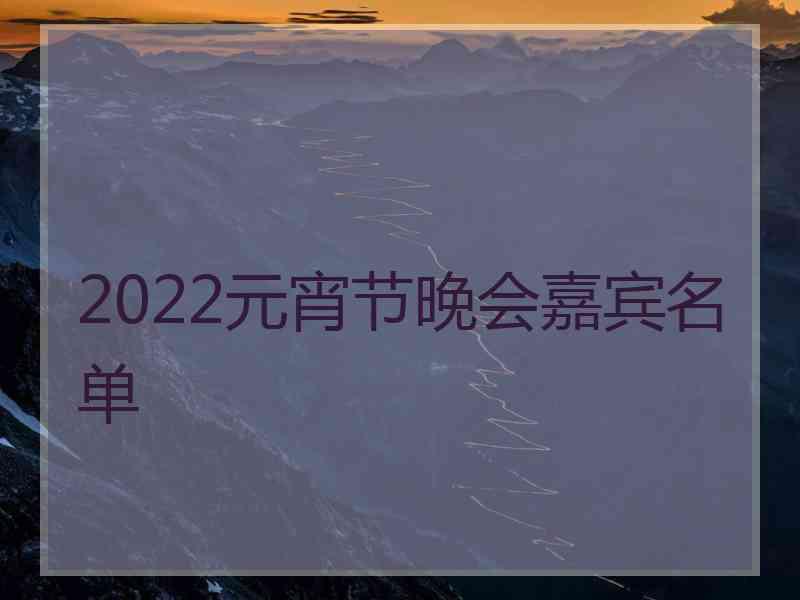 2022元宵节晚会嘉宾名单