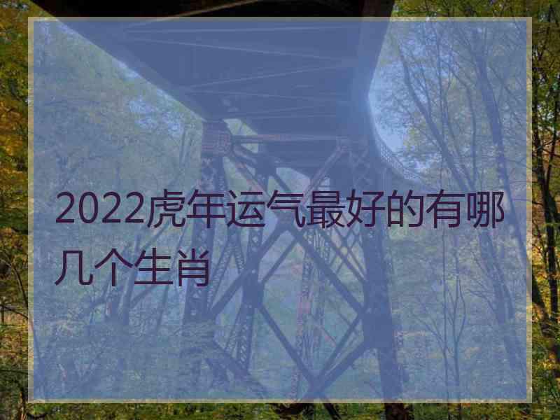 2022虎年运气最好的有哪几个生肖