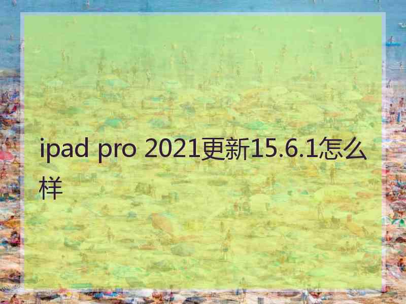 ipad pro 2021更新15.6.1怎么样