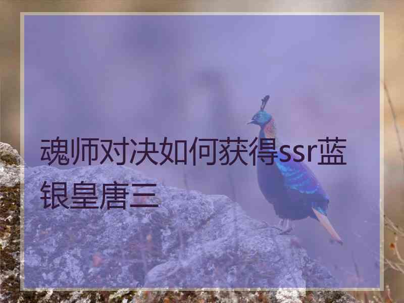 魂师对决如何获得ssr蓝银皇唐三