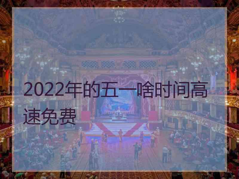 2022年的五一啥时间高速免费