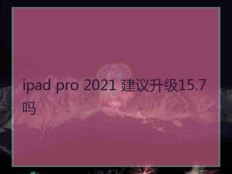 ipad pro 2021 建议升级15.7吗