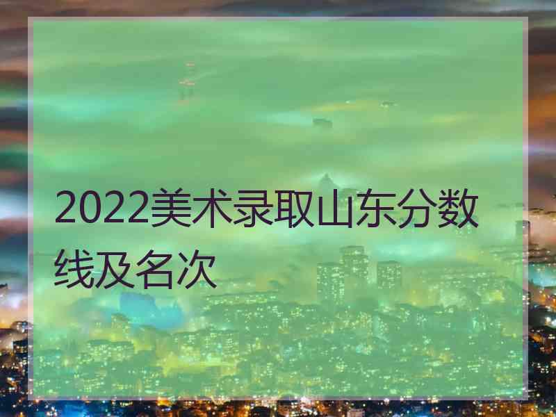 2022美术录取山东分数线及名次