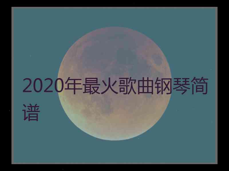 2020年最火歌曲钢琴简谱