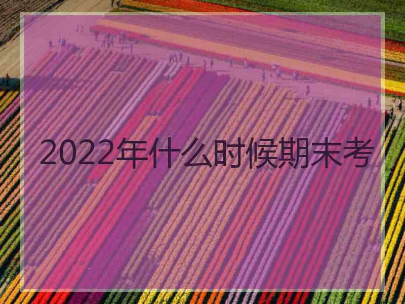 2022年什么时候期末考