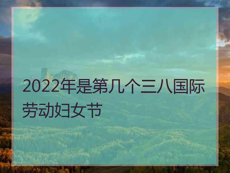 2022年是第几个三八国际劳动妇女节