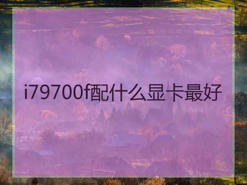 i79700f配什么显卡最好