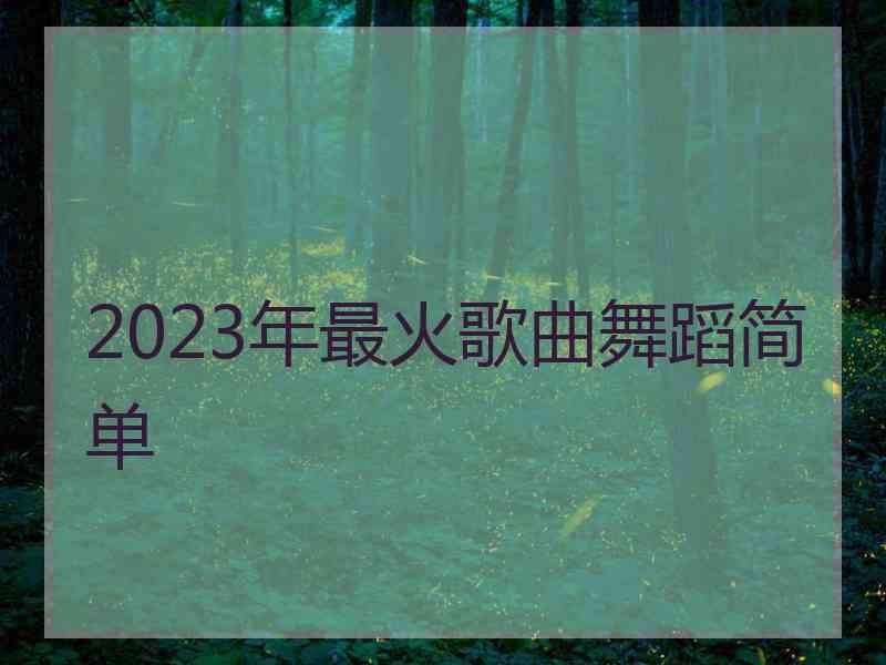 2023年最火歌曲舞蹈简单