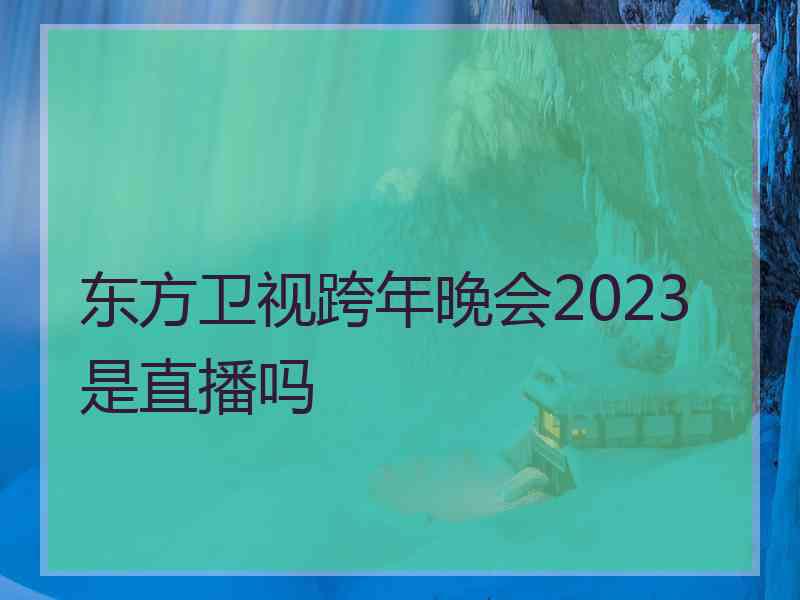 东方卫视跨年晚会2023是直播吗