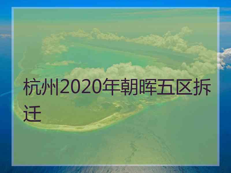 杭州2020年朝晖五区拆迁