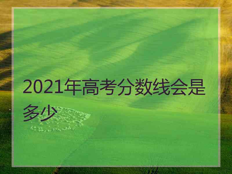 2021年高考分数线会是多少