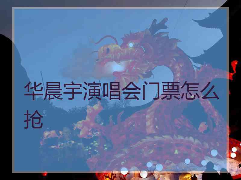 华晨宇演唱会门票怎么抢