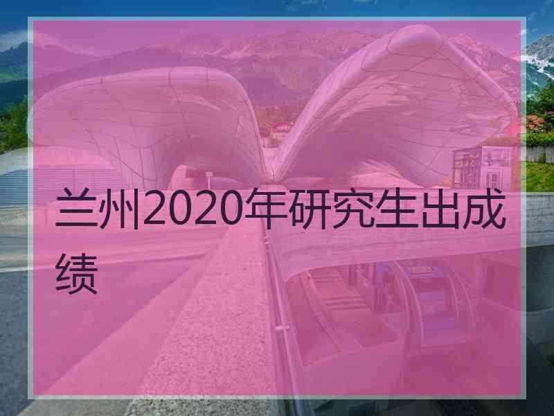 兰州2020年研究生出成绩